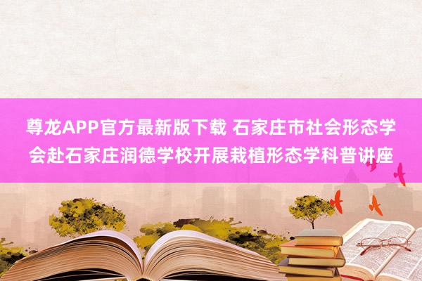 尊龙APP官方最新版下载 石家庄市社会形态学会赴石家庄润德学校开展栽植形态学科普讲座