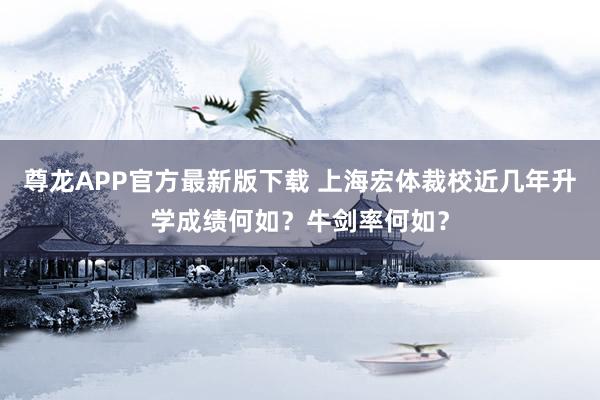 尊龙APP官方最新版下载 上海宏体裁校近几年升学成绩何如？牛剑率何如？
