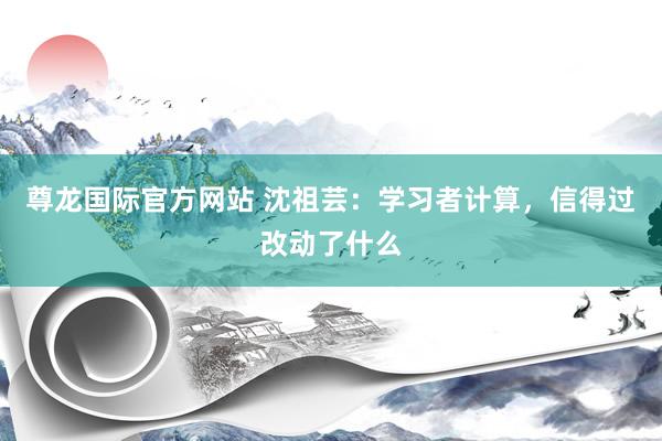 尊龙国际官方网站 沈祖芸：学习者计算，信得过改动了什么