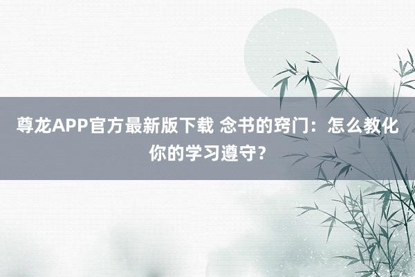 尊龙APP官方最新版下载 念书的窍门：怎么教化你的学习遵守？