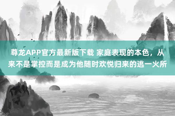 尊龙APP官方最新版下载 家庭表现的本色，从来不是掌控而是成为他随时欢悦归来的逃一火所