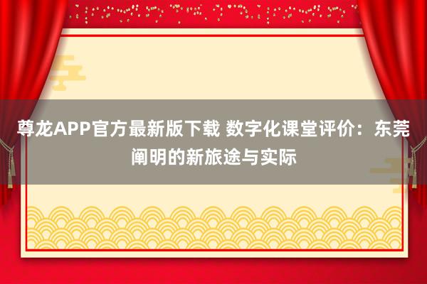 尊龙APP官方最新版下载 数字化课堂评价：东莞阐明的新旅途与实际