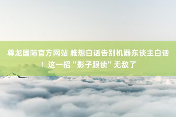 尊龙国际官方网站 雅想白话告别机器东谈主白话！这一招“影子跟读”无敌了