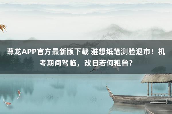 尊龙APP官方最新版下载 雅想纸笔测验退市！机考期间驾临，改日若何粗鲁？