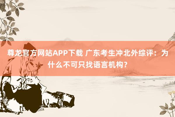 尊龙官方网站APP下载 广东考生冲北外综评：为什么不可只找语言机构？