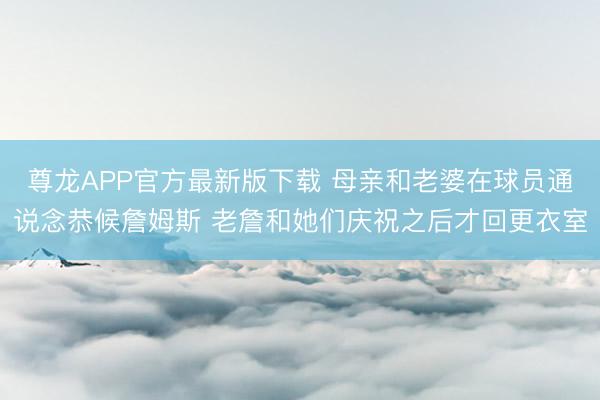 尊龙APP官方最新版下载 母亲和老婆在球员通说念恭候詹姆斯 老詹和她们庆祝之后才回更衣室