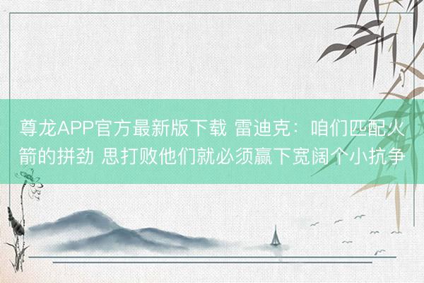 尊龙APP官方最新版下载 雷迪克：咱们匹配火箭的拼劲 思打败他们就必须赢下宽阔个小抗争