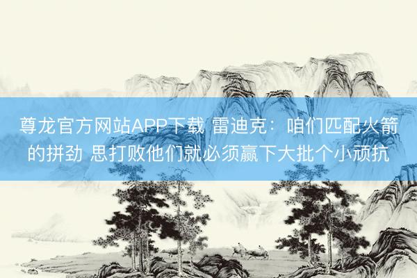尊龙官方网站APP下载 雷迪克：咱们匹配火箭的拼劲 思打败他们就必须赢下大批个小顽抗