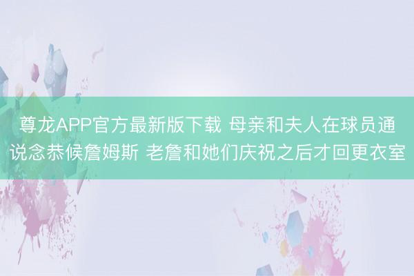 尊龙APP官方最新版下载 母亲和夫人在球员通说念恭候詹姆斯 老詹和她们庆祝之后才回更衣室