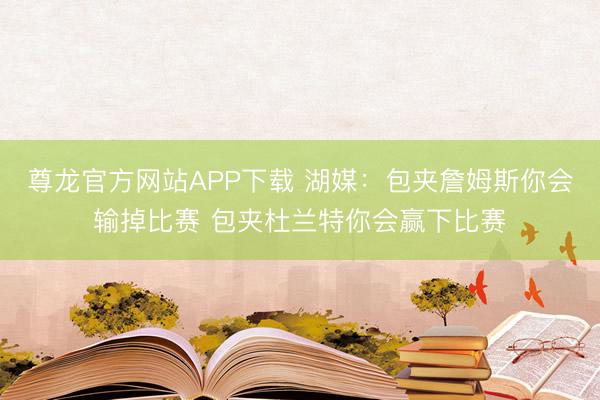 尊龙官方网站APP下载 湖媒:包夹詹姆斯你会输掉比赛 包夹杜兰特你会赢下比赛