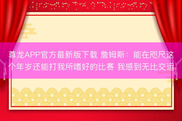 尊龙APP官方最新版下载 詹姆斯：能在咫尺这个年岁还能打我所嗜好的比赛 我感到无比交运