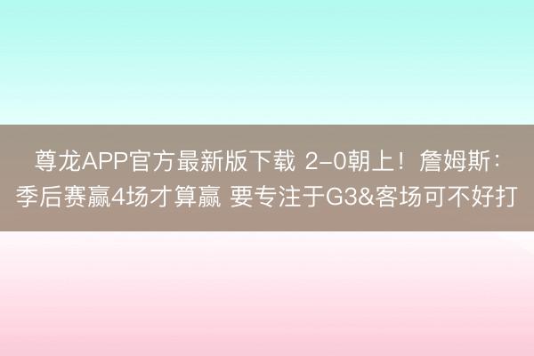 尊龙APP官方最新版下载 2-0朝上!詹姆斯:季后赛赢4场才算赢 要专注于G3&客场可不好打