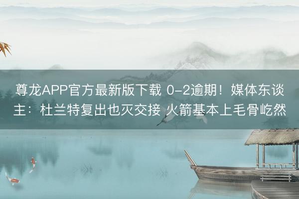 尊龙APP官方最新版下载 0-2逾期！媒体东谈主：杜兰特复出也灭交接 火箭基本上毛骨屹然