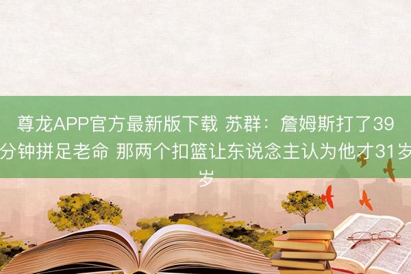 尊龙APP官方最新版下载 苏群：詹姆斯打了39分钟拼足老命 那两个扣篮让东说念主认为他才31岁