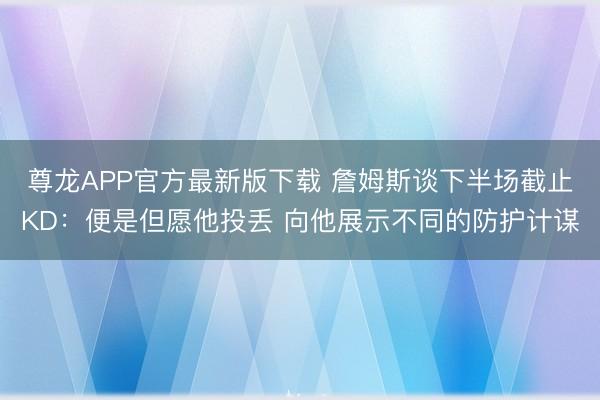 尊龙APP官方最新版下载 詹姆斯谈下半场截止KD：便是但愿他投丢 向他展示不同的防护计谋