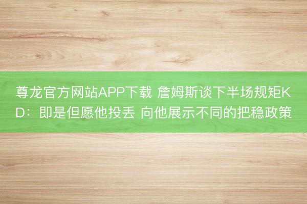 尊龙官方网站APP下载 詹姆斯谈下半场规矩KD：即是但愿他投丢 向他展示不同的把稳政策