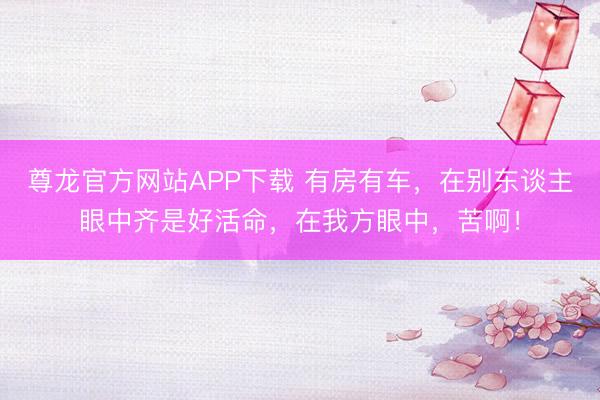 尊龙官方网站APP下载 有房有车，在别东谈主眼中齐是好活命，在我方眼中，苦啊！