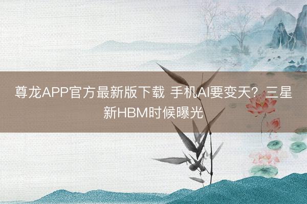 尊龙APP官方最新版下载 手机AI要变天？三星新HBM时候曝光