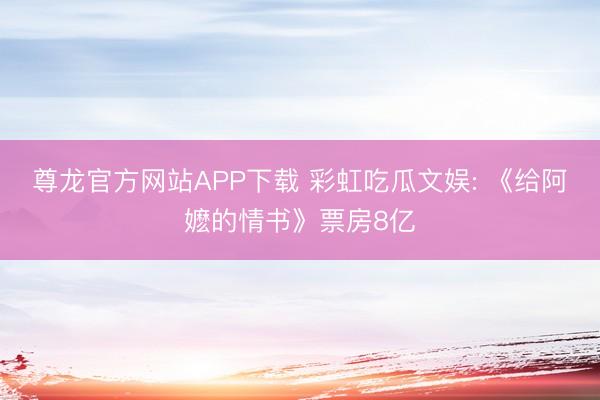 尊龙官方网站APP下载 彩虹吃瓜文娱: 《给阿嬷的情书》票房8亿