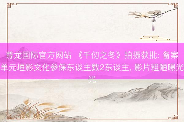 尊龙国际官方网站 《千仞之冬》拍摄获批: 备案单元垣影文化参保东谈主数2东谈主, 影片粗陋曝光