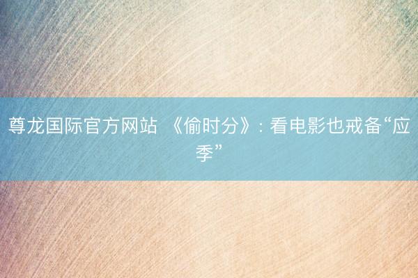 尊龙国际官方网站 《偷时分》: 看电影也戒备“应季”