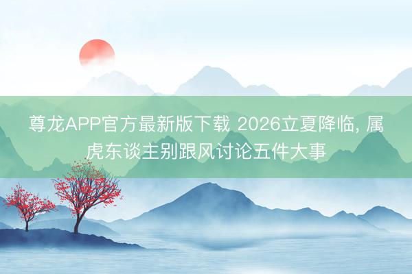 尊龙APP官方最新版下载 2026立夏降临， 属虎东谈主别跟风讨论五件大事