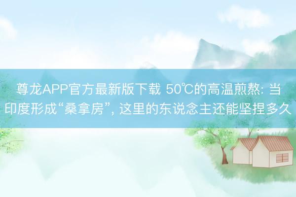 尊龙APP官方最新版下载 50℃的高温煎熬: 当印度形成“桑拿房”, 这里的东说念主还能坚捏多久