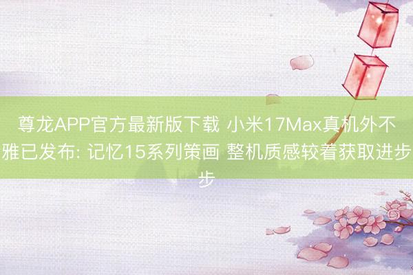 尊龙APP官方最新版下载 小米17Max真机外不雅已发布: 记忆15系列策画 整机质感较着获取进步