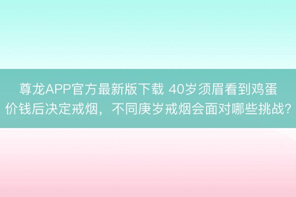 尊龙APP官方最新版下载 40岁须眉看到鸡蛋价钱后决定戒烟，不同庚岁戒烟会面对哪些挑战？