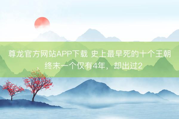 尊龙官方网站APP下载 史上最早死的十个王朝，终末一个仅有4年，却出过2