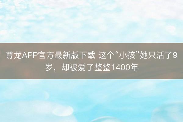 尊龙APP官方最新版下载 这个“小孩”她只活了9岁，却被爱了整整1400年