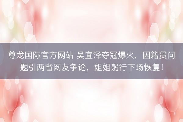 尊龙国际官方网站 吴宜泽夺冠爆火，因籍贯问题引两省网友争论，姐姐躬行下场恢复！