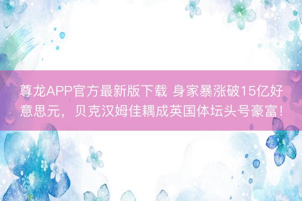 尊龙APP官方最新版下载 身家暴涨破15亿好意思元，贝克汉姆佳耦成英国体坛头号豪富！