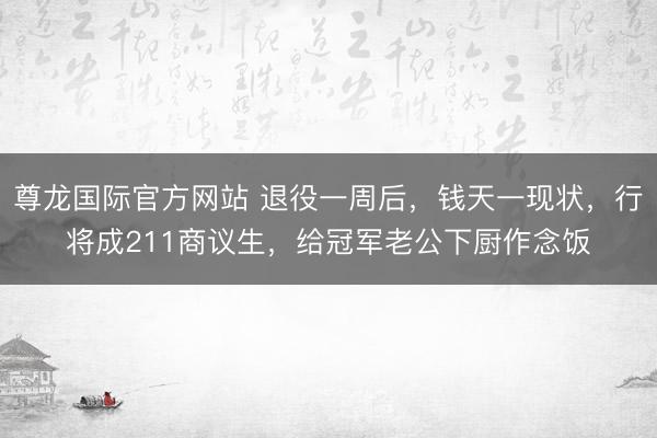 尊龙国际官方网站 退役一周后，钱天一现状，行将成211商议生，给冠军老公下厨作念饭
