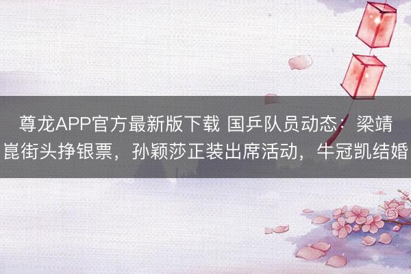尊龙APP官方最新版下载 国乒队员动态:梁靖崑街头挣银票,孙颖莎正装出席活动,牛冠凯结婚