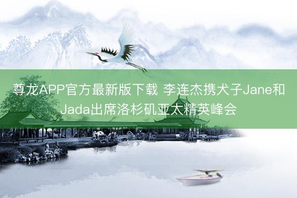 尊龙APP官方最新版下载 李连杰携犬子Jane和Jada出席洛杉矶亚太精英峰会