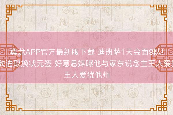 尊龙APP官方最新版下载 迪班萨1天会面9队! 爵士欲进取换状元签 好意思媒曝他与家东说念主王人爱犹他州