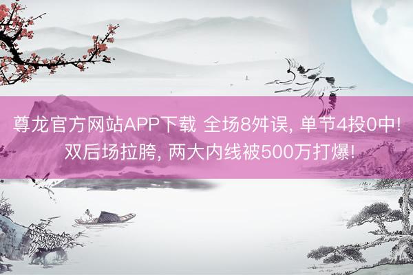 尊龙官方网站APP下载 全场8舛误， 单节4投0中! 双后场拉胯， 两大内线被500万打爆!