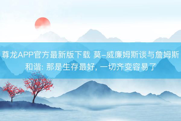 尊龙APP官方最新版下载 莫-威廉姆斯谈与詹姆斯和谐: 那是生存最好， 一切齐变容易了