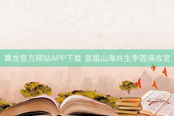 尊龙官方网站APP下载 首届山海共生季圆满收官