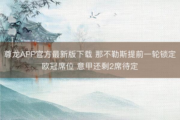 尊龙APP官方最新版下载 那不勒斯提前一轮锁定欧冠席位 意甲还剩2席待定