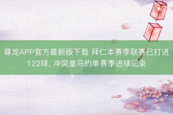 尊龙APP官方最新版下载 拜仁本赛季联赛已打进122球， 冲突皇马的单赛季进球记录
