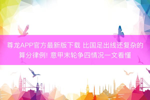 尊龙APP官方最新版下载 比国足出线还复杂的算分律例! 意甲末轮争四情况一文看懂