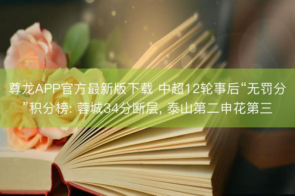 尊龙APP官方最新版下载 中超12轮事后“无罚分”积分榜: 蓉城34分断层，<a href=