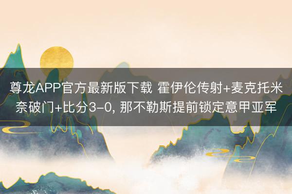 尊龙APP官方最新版下载 霍伊伦传射+麦克托米奈破门+比分3-0， 那不勒斯提前锁定意甲亚军