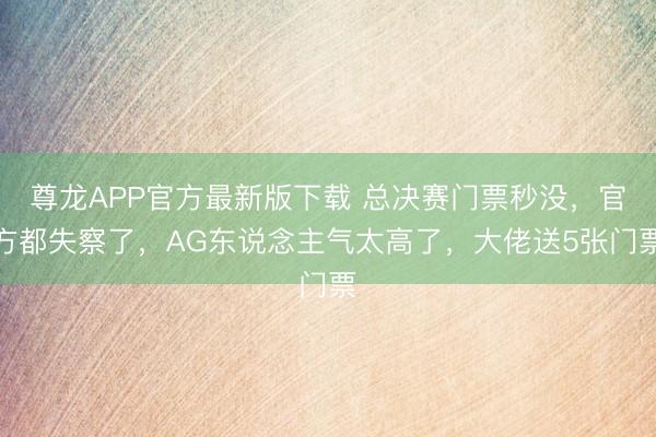 尊龙APP官方最新版下载 总决赛门票秒没，官方都失察了，AG东说念主气太高了，大佬送5张门票