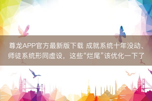 尊龙APP官方最新版下载 成就系统十年没动、师徒系统形同虚设,这些“烂尾”该优化一下了