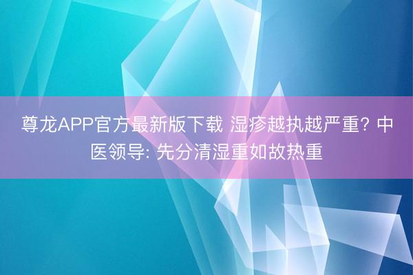 尊龙APP官方最新版下载 湿疹越执越严重? 中医领导: 先分清湿重如故热重