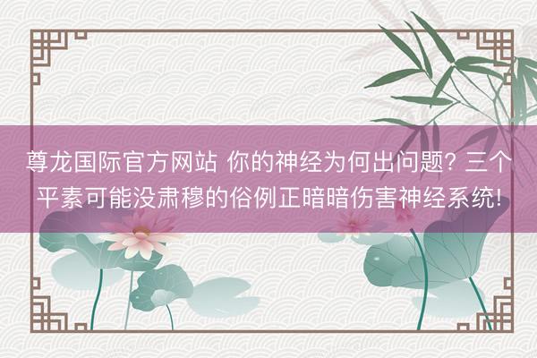 尊龙国际官方网站 你的神经为何出问题? 三个平素可能没肃穆的俗例正暗暗伤害神经系统!