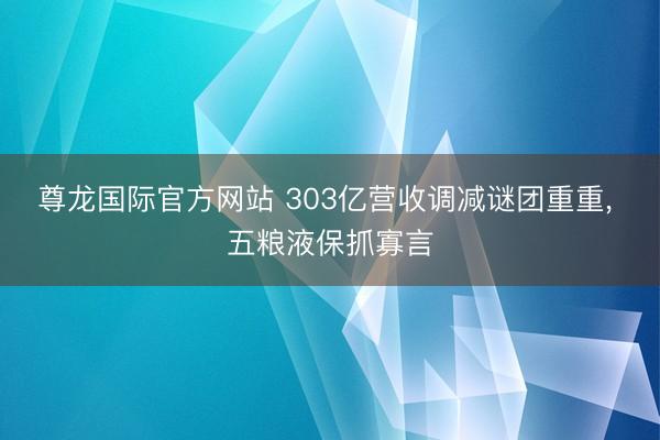 尊龙国际官方网站 303亿营收调减谜团重重， 五粮液保抓寡言
